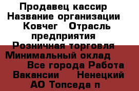 Продавец-кассир › Название организации ­ Ковчег › Отрасль предприятия ­ Розничная торговля › Минимальный оклад ­ 32 000 - Все города Работа » Вакансии   . Ненецкий АО,Топседа п.